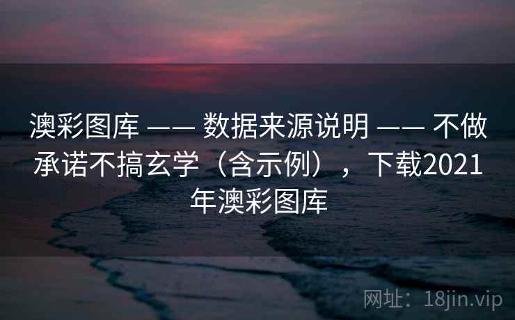 澳彩图库 —— 数据来源说明 —— 不做承诺不搞玄学（含示例），下载2021年澳彩图库