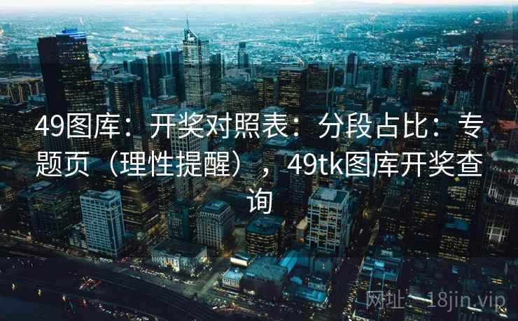 49图库：开奖对照表：分段占比：专题页（理性提醒），<strong>49tk</strong>图库开奖查询