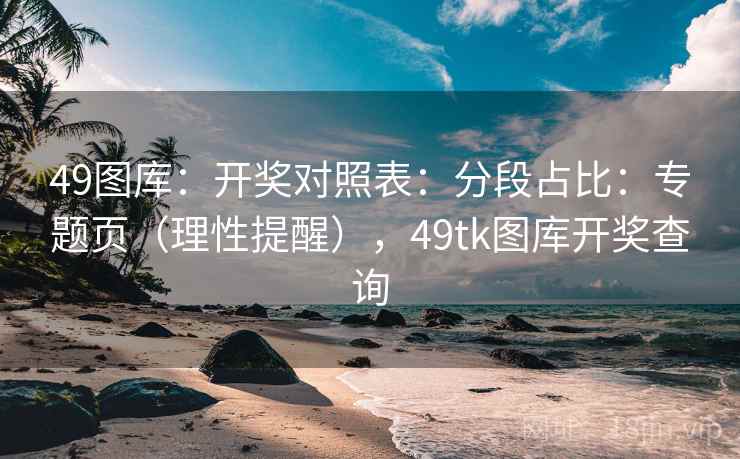 49图库：开奖对照表：分段占比：专题页（理性提醒），49tk图库开奖查询  第2张