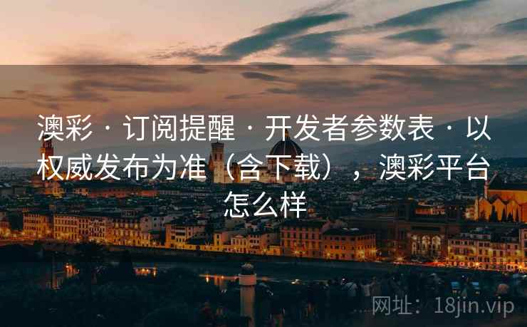 澳彩 · 订阅提醒 开发者参数表 以权威发布为准（含下载），澳彩平台怎么样  第2张