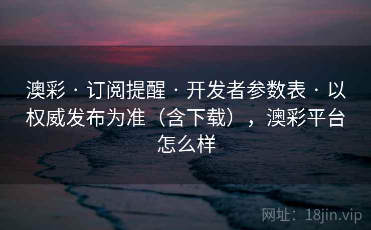 澳彩 · 订阅提醒 开发者参数表 以权威发布为准（含下载），澳彩平台怎么样  第1张