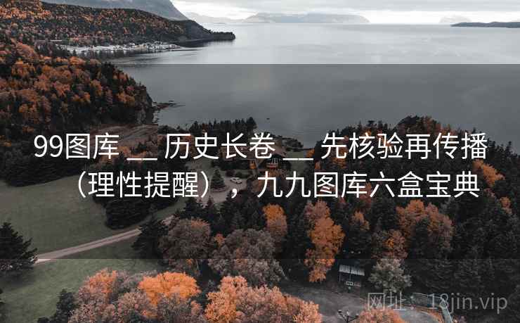 99图库 __ 历史长卷 先核验再传播（理性提醒），九九图库六盒宝典  第2张