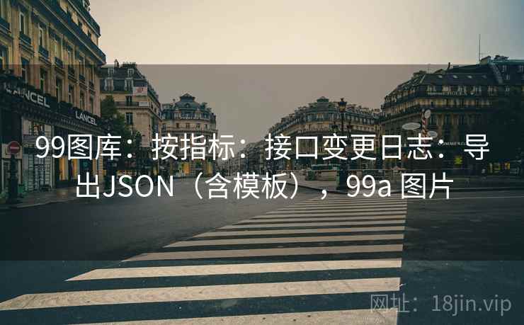 99图库：按指标：接口变更日志：导出JSON（含模板），99a 图片