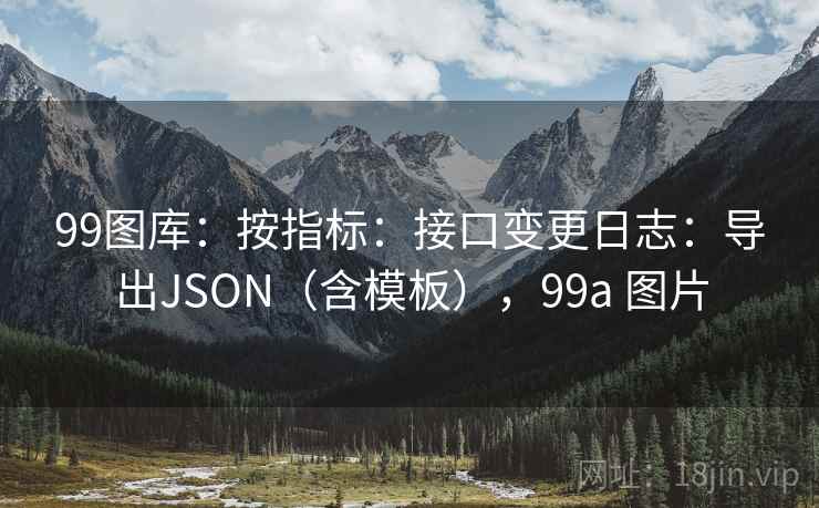 99图库：按指标：接口变更日志：导出JSON（含模板），99a 图片  第2张