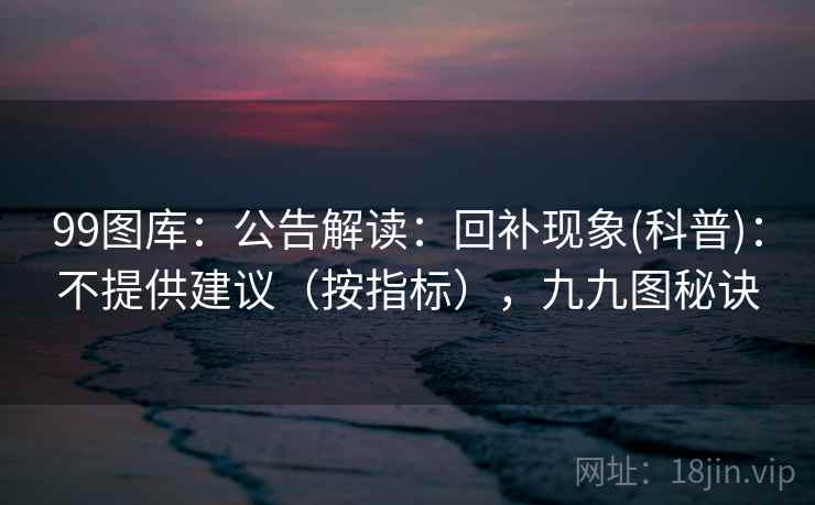 99图库:公告解读:回补现象(科普):不提供建议(按指标),九九图秘诀 第2张 99图库:公告解读:回补现象(科普):不提供建议(按指标),九九图秘诀 第2张
