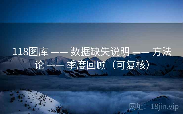 118图库 —— 数据缺失说明 —— 方法论 —— 季度回顾（可复核）