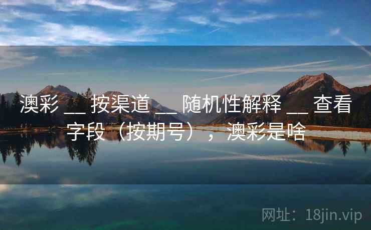 澳彩 __ 按渠道 随机性解释 查看字段（按期号），澳彩是啥  第2张