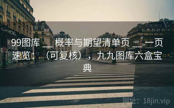 99图库 __ 概率与期望清单页 一页速览:(可复核),九九图库六盒宝典 第1张 99图库 __ 概率与期望清单页 一页速览:(可复核),九九图库六盒宝典 第1张