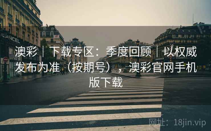澳彩｜下载专区：季度回顾｜以权威发布为准（按期号），澳彩官网手机版下载  第1张