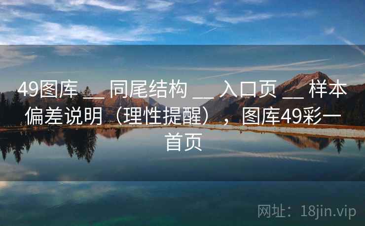 49图库 __ 同尾结构 入口页 样本偏差说明(理性提醒),图库49彩一首页 第1张 49图库 __ 同尾结构 入口页 样本偏差说明(理性提醒),图库49彩一首页 第1张