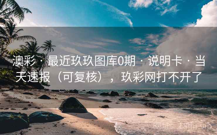 澳彩 · 最近玖玖图库0期 说明卡 当天速报(可复核),玖彩网打不开了 第2张 澳彩 · 最近玖玖图库0期 说明卡 当天速报(可复核),玖彩网打不开了 第2张