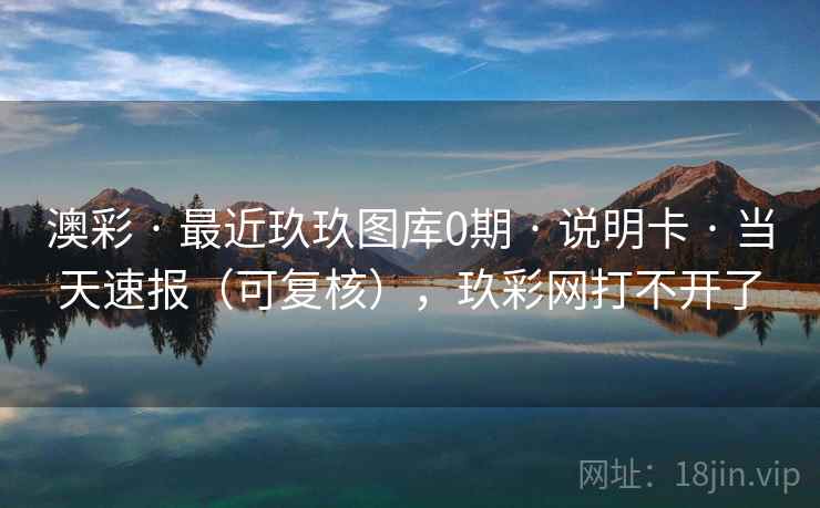 澳彩 · 最近玖玖图库0期 说明卡 当天速报(可复核),玖彩网打不开了 第1张 澳彩 · 最近玖玖图库0期 说明卡 当天速报(可复核),玖彩网打不开了 第1张