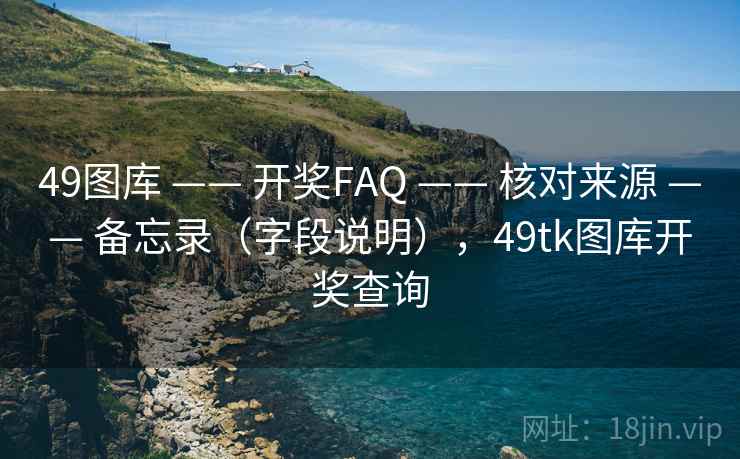 49图库 —— 开奖FAQ 核对来源 备忘录（字段说明），49tk图库开奖查询  第1张