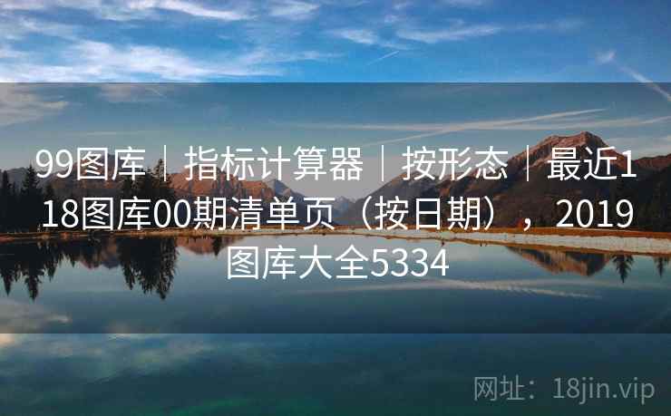 99图库｜指标计算器｜按形态｜最近118图库00期清单页（按日期），2019图库大全5334  第1张