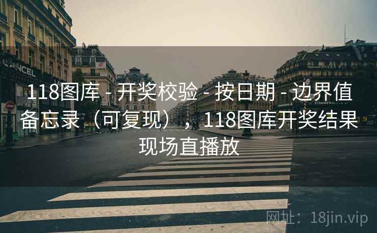 118图库 - 开奖校验 按日期 边界值备忘录（可复现），118图库开奖结果现场直播放  第2张