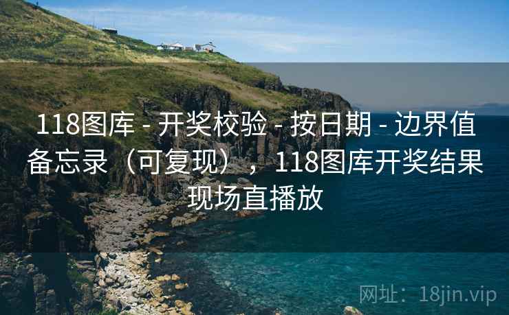118图库 - 开奖校验 按日期 边界值备忘录（可复现），118图库开奖结果现场直播放  第1张