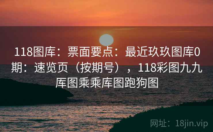 118图库:票面要点:最近玖玖图库0期:速览页(按期号),118彩图九九厍图乘乘库图跑狗图 第2张 118图库:票面要点:最近玖玖图库0期:速览页(按期号),118彩图九九厍图乘乘库图跑狗图 第2张