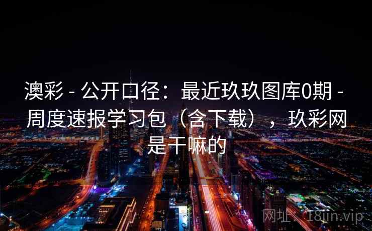澳彩 - 公开口径:最近玖玖图库0期 周度速报学习包(含下载),玖彩网是干嘛的 第1张 澳彩 - 公开口径:最近玖玖图库0期 周度速报学习包(含下载),玖彩网是干嘛的 第1张