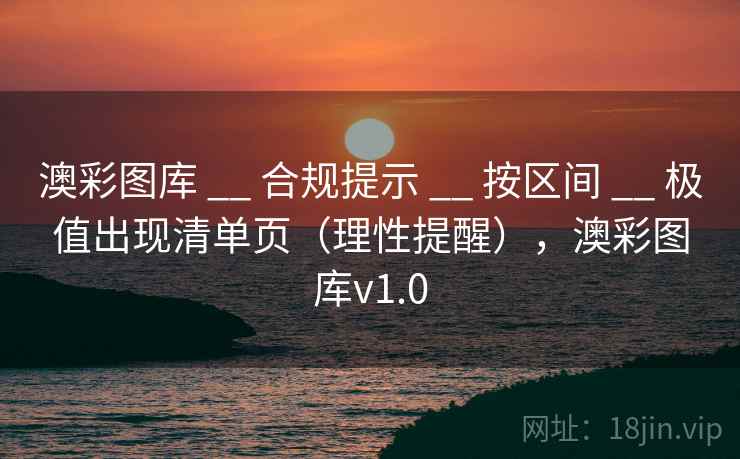 澳彩图库 __ 合规提示 按区间 极值出现清单页(理性提醒),澳彩图库v1.0 第1张 澳彩图库 __ 合规提示 按区间 极值出现清单页(理性提醒),澳彩图库v1.0 第1张