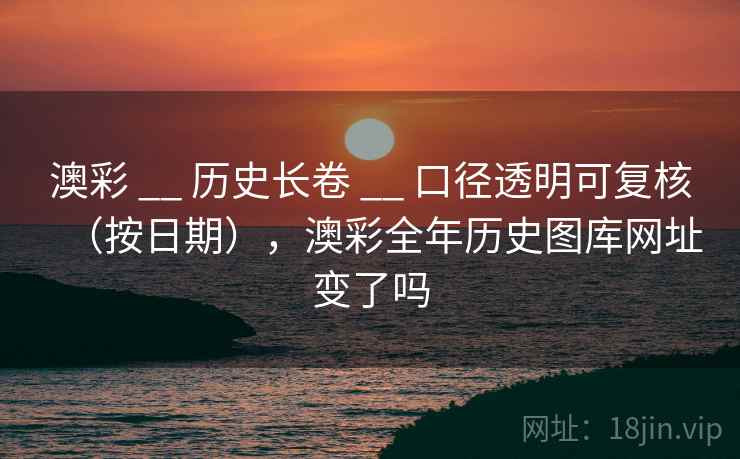 澳彩 __ 历史长卷 口径透明可复核(按日期),澳彩全年历史图库网址变了吗 第2张 澳彩 __ 历史长卷 口径透明可复核(按日期),澳彩全年历史图库网址变了吗 第2张