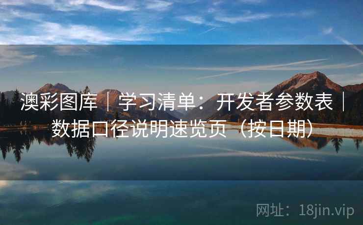 澳彩图库｜学习清单：开发者参数表｜数据口径说明速览页（按日期）  第1张