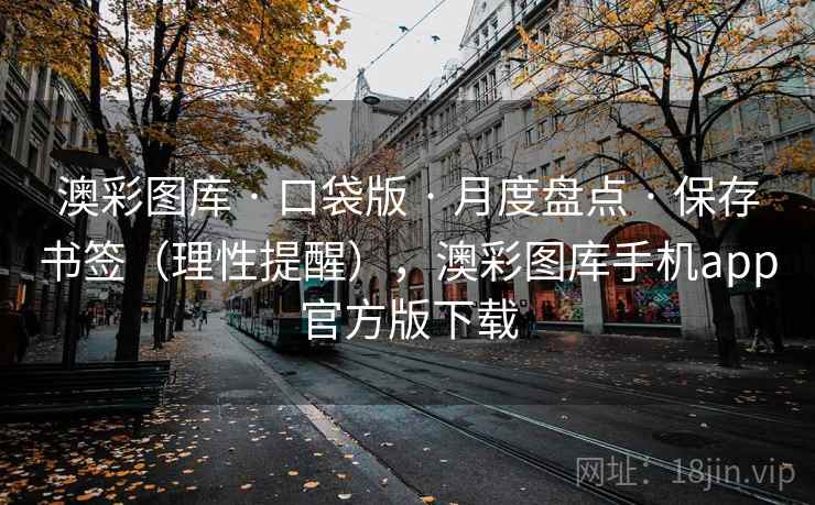 澳彩图库 · 口袋版 月度盘点 保存书签(理性提醒),澳彩图库手机app官方版下载 第1张 澳彩图库 · 口袋版 月度盘点 保存书签(理性提醒),澳彩图库手机app官方版下载 第1张