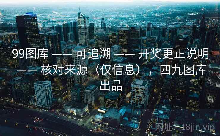 99图库 —— 可追溯 开奖更正说明 核对来源(仅信息),四九图库出品 第1张 99图库 —— 可追溯 开奖更正说明 核对来源(仅信息),四九图库出品 第1张