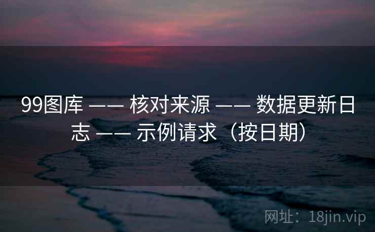 99图库 —— 核对来源 数据更新日志 示例请求(按日期) 第2张 99图库 —— 核对来源 数据更新日志 示例请求(按日期) 第2张
