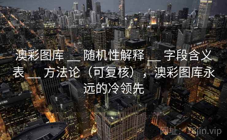 澳彩图库 __ 随机性解释 字段含义表 方法论(可复核),澳彩图库永远的冷领先 第2张 澳彩图库 __ 随机性解释 字段含义表 方法论(可复核),澳彩图库永远的冷领先 第2张