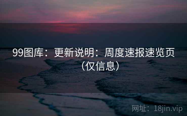 99图库：更新说明：周度速报速览页（仅信息）  第1张