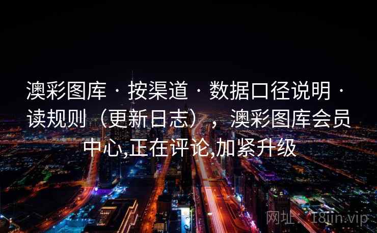 澳彩图库 · 按渠道 数据口径说明 读规则（更新日志），澳彩图库会员中心,正在评论,加紧升级  第1张