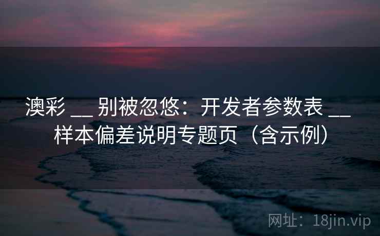 澳彩 __ 别被忽悠：开发者参数表 样本偏差说明专题页（含示例）  第2张