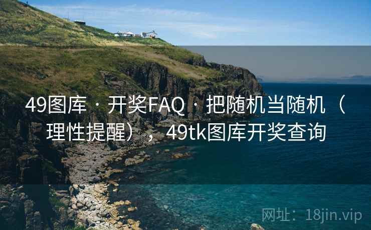49图库 · 开奖FAQ 把随机当随机（理性提醒），49tk图库开奖查询  第1张
